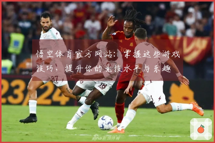 悟空体育官方网站：掌握这些游戏技巧，提升你的竞技水平与乐趣