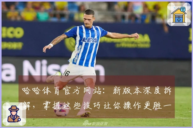 哈哈体育官方网站：新版本深度拆解，掌握这些技巧让你操作更胜一筹
