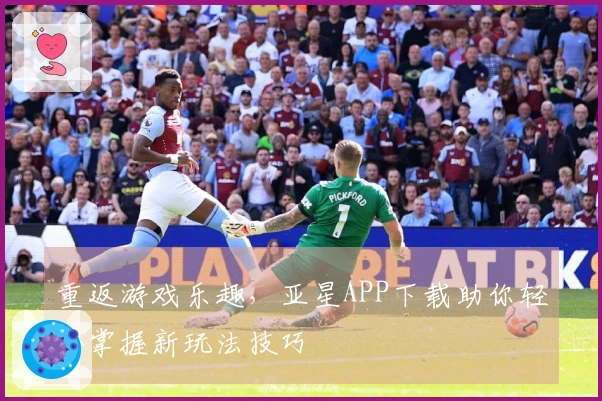 重返游戏乐趣，亚星APP下载助你轻松掌握新玩法技巧