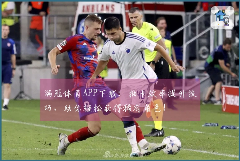 满冠体育APP下载：抽卡效率提升技巧，助你轻松获得稀有角色！