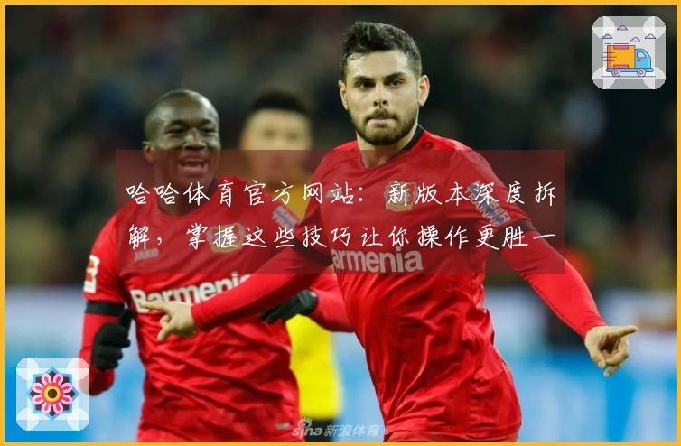 哈哈体育官方网站：新版本深度拆解，掌握这些技巧让你操作更胜一筹