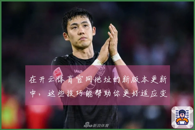 在开云体育官网地址的新版本更新中，这些技巧能帮助你更好适应变化！