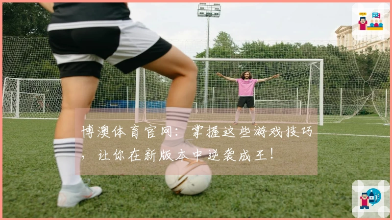 博澳体育官网：掌握这些游戏技巧，让你在新版本中逆袭成王！