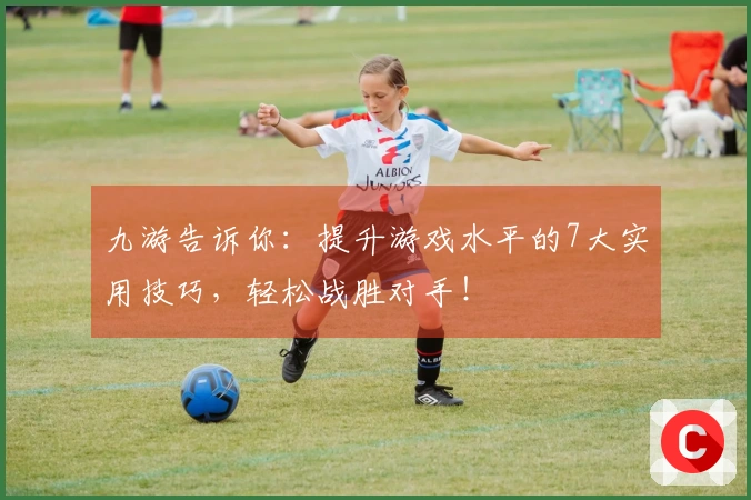 九游告诉你：提升游戏水平的7大实用技巧，轻松战胜对手！