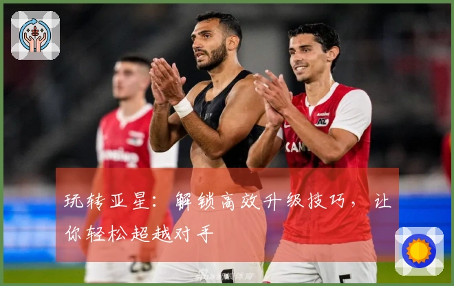 玩转亚星：解锁高效升级技巧，让你轻松超越对手