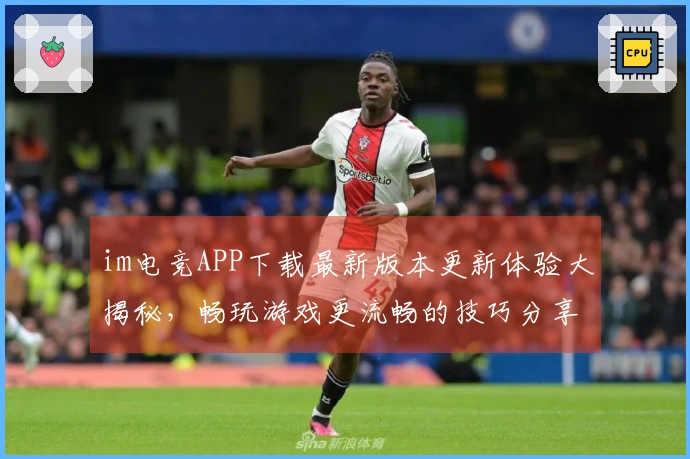 im电竞APP下载最新版本更新体验大揭秘，畅玩游戏更流畅的技巧分享