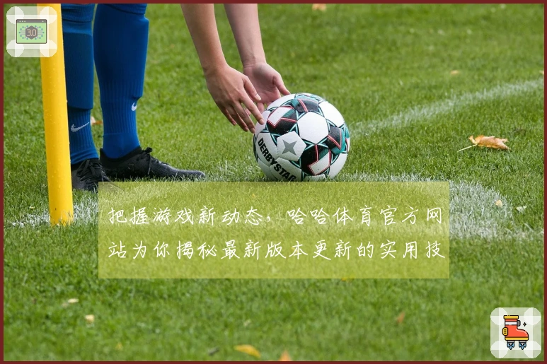 把握游戏新动态，哈哈体育官方网站为你揭秘最新版本更新的实用技巧与玩法评测
