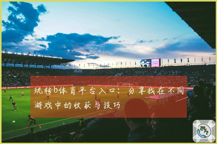 玩转b体育平台入口：分享我在不同游戏中的收获与技巧