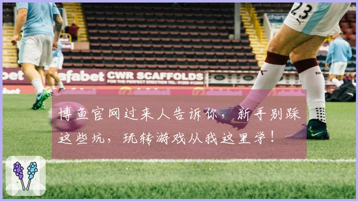 博鱼官网过来人告诉你，新手别踩这些坑，玩转游戏从我这里学！