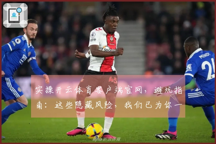 实操开云体育客户端官网，避坑指南：这些隐藏风险，我们已为你一一揭晓