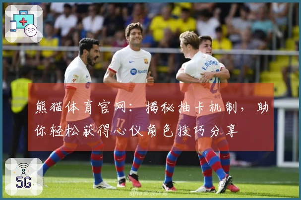 熊猫体育官网：揭秘抽卡机制，助你轻松获得心仪角色技巧分享