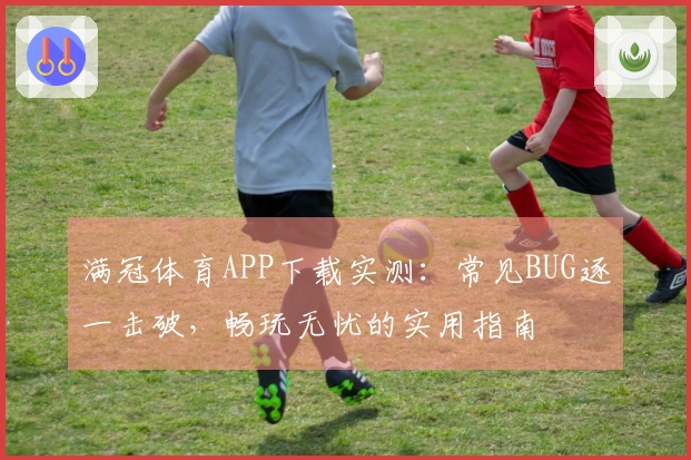 满冠体育APP下载实测：常见BUG逐一击破，畅玩无忧的实用指南