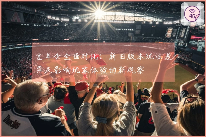 金年会全面对比：新旧版本玩法差异及影响玩家体验的新观察