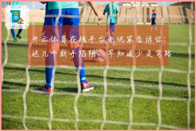 开云体育在线平台老玩家告诉你：这几个新手陷阱，早知道少走弯路！