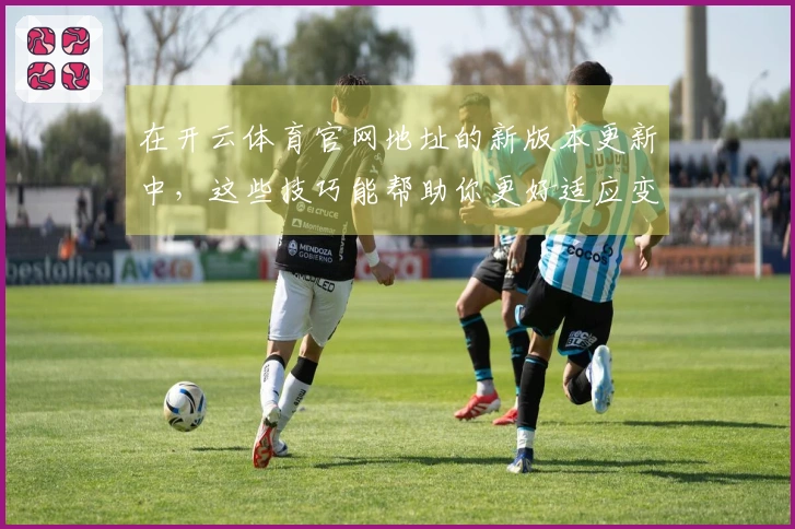 在开云体育官网地址的新版本更新中，这些技巧能帮助你更好适应变化！