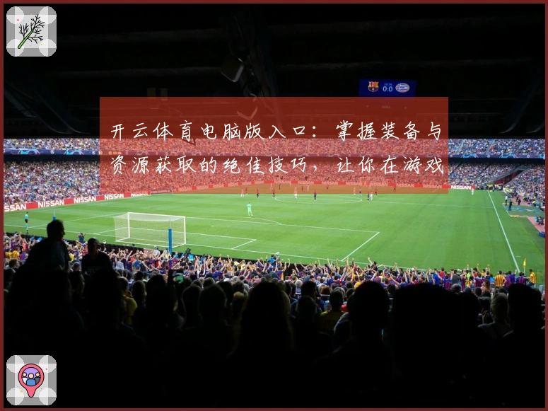 开云体育电脑版入口：掌握装备与资源获取的绝佳技巧，让你在游戏中如虎添翼！