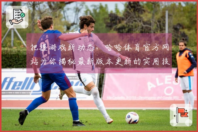 把握游戏新动态，哈哈体育官方网站为你揭秘最新版本更新的实用技巧与玩法评测